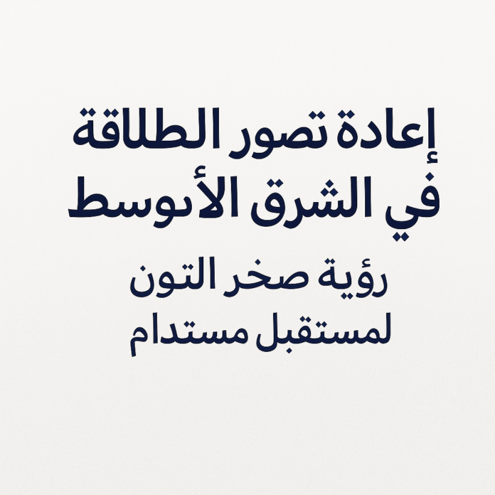 إعادة تصوّر الطاقة في الشرق الأوسط رؤية صخر التون لمستقبل مستدام
